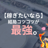 稼ぎたいならコツコツが最強